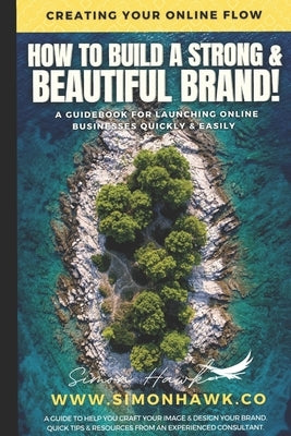How To Build A Strong & Beautiful Brand: Creating Your Online Flow: A Guidebook for Launching Online by Hawk, Simon Ps