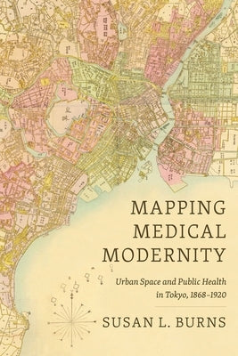Mapping Medical Modernity: Urban Space and Public Health in Tokyo, 1868-1920 by Burns, Susan L.