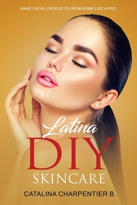 Latina DIY Skincare: Make Facial Products from Home Like a Pro by Charpentier, Catalina