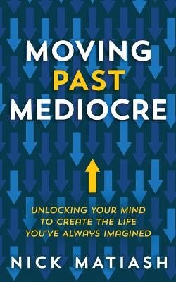 Moving Past Mediocre: Unlocking Your Mind to Create the Life You've Always Imagined by Matiash, Nick