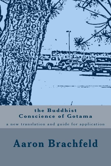 The Buddhist Conscience of Gotama: a new translation and guide for application of the teachings of the Buddha Gotama by Brachfeld, Aaron