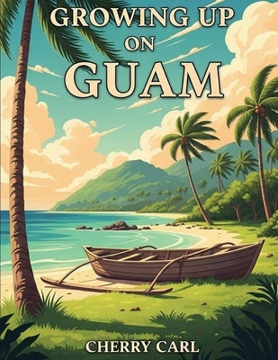 Growing Up on Guam: Childhood Memories of Living on Guam by Carl, Cherry