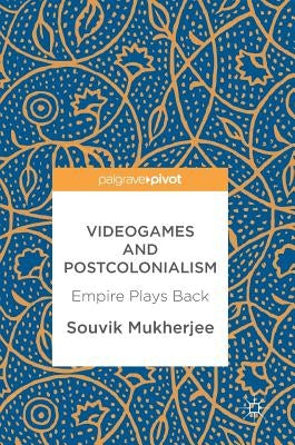Videogames and Postcolonialism: Empire Plays Back by Mukherjee, Souvik