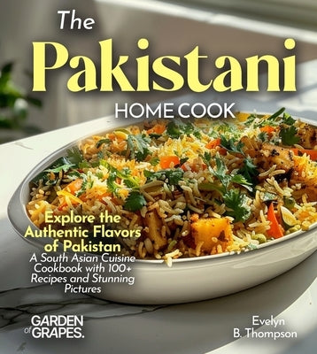 The Pakistani Home Cook: Explore the Authentic Flavors of Pakistan - A South Asian Cuisine Cookbook with 100+ Recipes and Stunning Pictures by Thompson, Evelyn B.