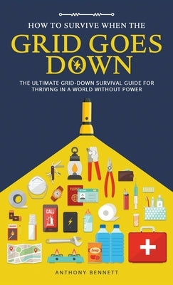How to Survive When the Grid Goes Down: The Ultimate Grid-Down Survival Guide For Thriving in a World Without Power by Bennett, Anthony