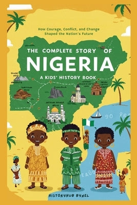 The Complete Story of NIGERIA: A Kids' History Book: How Courage, Conflict, and Change Shaped the Nation's Future by Bynel, Historyhub