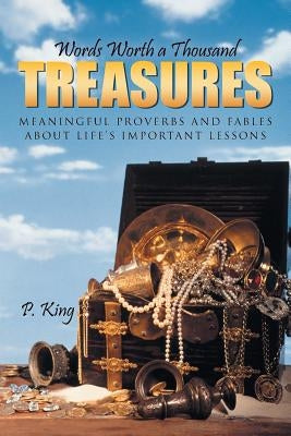 Words Worth a Thousand Treasures: Meaningful Proverbs and Fables about Life's Important Lessons by King, P.