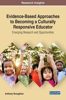 Evidence-Based Approaches to Becoming a Culturally Responsive Educator: Emerging Research and Opportunities by Broughton, Anthony