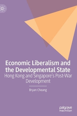 Economic Liberalism and the Developmental State: Hong Kong and Singapore's Post-War Development by Cheang, Bryan