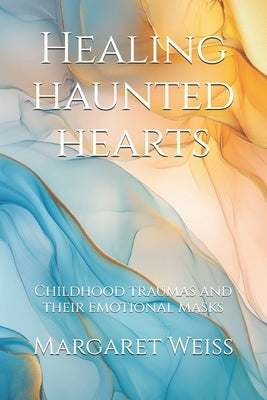 Healing haunted hearts: Childhood traumas and their emotional masks by Weiss, Margaret