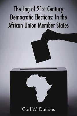 The Lag of 21st Century Democratic Elections: In the African Union Member States by Dundas, Carl W.