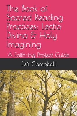 The Book of Sacred Reading Practices: Lectio Divina & Holy Imagining: A Faith-ing Project Guide by Campbell, Jeff