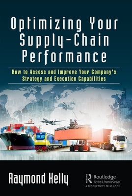 Optimizing Your Supply-Chain Performance: How to Assess and Improve Your Company's Strategy and Execution Capabilities by Kelly, Raymond