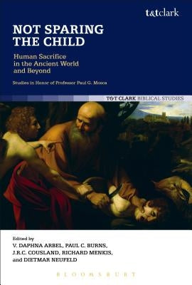 Not Sparing the Child: Human Sacrifice in the Ancient World and Beyond by Arbel, Daphna