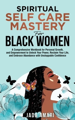 Spiritual Self Care Mastery for Black Women: A Comprehensive Workbook for Personal Growth, and Empowerment to Unlock Your Power, Reclaim Your Life, an by Amari, Jada