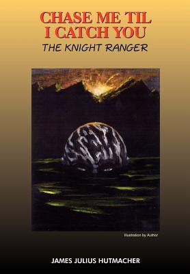 Chase Me Til I Catch You: The Knight Ranger by Hutmacher, James Julius