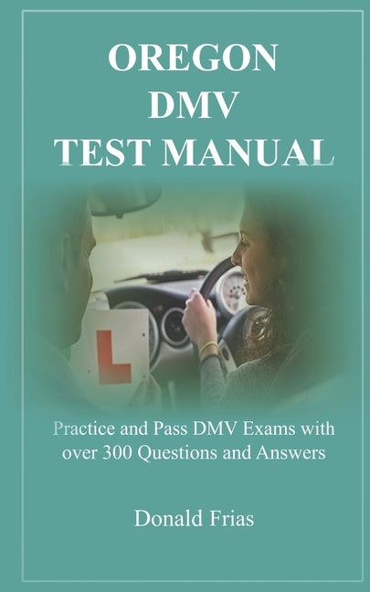 Oregon DMV Test Manual: Practice and Pass DMV Exams with over 300 Questions and Answers by Frias, Donald
