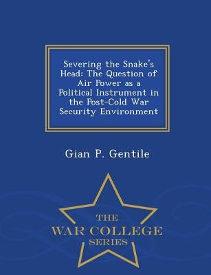 Severing the Snake's Head: The Question of Air Power as a Political Instrument in the Post-Cold War Security Environment - War College Series by Gentile, Gian P.