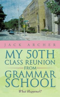 My 50th Class Reunion from Grammar School: What Happened? by Archer, Jack