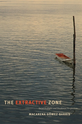 The Extractive Zone: Social Ecologies and Decolonial Perspectives by Gómez-Barris, Macarena