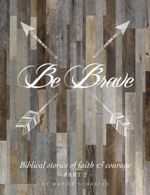 Be Brave: Biblical Stories of Faith and Courage - Part Two by Schaefer, Marjie