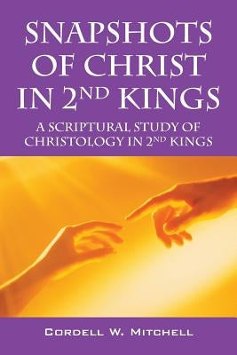 Snapshots of Christ in 2nd Kings: A Scriptural Study of Christology in 2nd Kings by Mitchell, Cordell W.