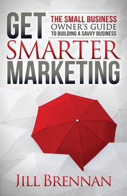 Get Smarter Marketing: The Small Business Owner's Guide to Building a Savvy Business by Brennan, Jill