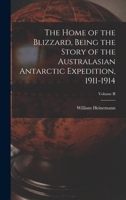 The Home of the Blizzard, Being the Story of the Australasian Antarctic Expedition, 1911-1914; Volume II by William Heinemann