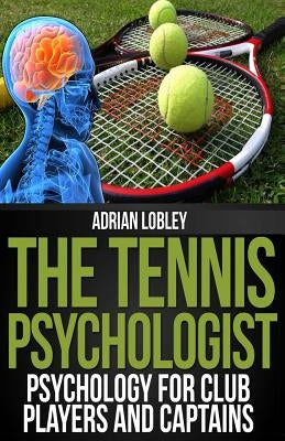 The Tennis Psychologist: Psychology for Club Players and Captains by Lobley, Adrian