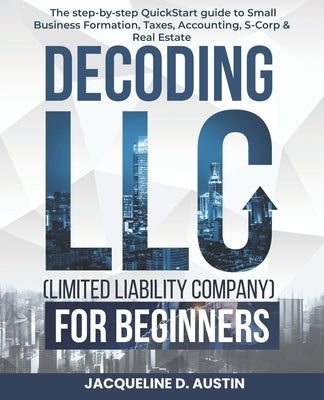 Decoding LLC (Limited Liability Company)for beginners: the step-by-step QuickStart guide to Small Business Formation, Taxes, Accounting, S-Corp & Real by Austin, Jacqueline D.