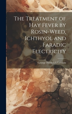 The Treatment of Hay Fever by Rosin-weed, Ichthyol and Faradic Electricity by Laidlaw, George Frederick