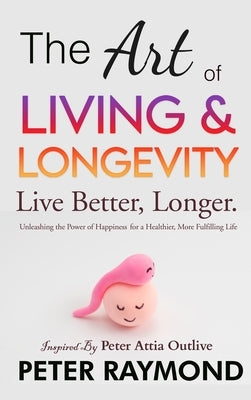 The Art of Living and Longevity: Live Better, Longer: Live Better by Raymond, Peter