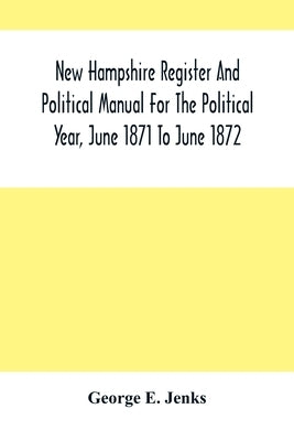 New Hampshire Register And Political Manual For The Political Year, June 1871 To June 1872 by E. Jenks, George