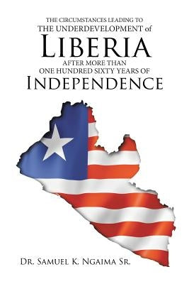 The Circumstances Leading to the Underdevelopment of Liberia After More Than One Hundred Sixty Years of Independence by Ngaima, Samuel K., Sr.