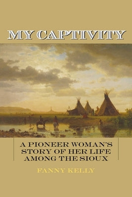 My Captivity: A Pioneer Woman's Story of Her Life Among the Sioux by Kelly, Fanny