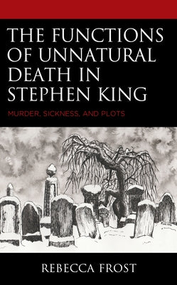 The Functions of Unnatural Death in Stephen King: Murder, Sickness, and Plots by Frost, Rebecca