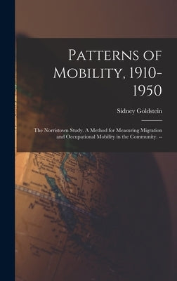 Patterns of Mobility, 1910-1950: the Norristown Study. A Method for Measuring Migration and Occupational Mobility in the Community. -- by Goldstein, Sidney 1927-