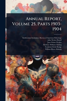 Annual Report, Volume 25, Parts 1903-1904 by Smithsonian Institution Bureau of Am
