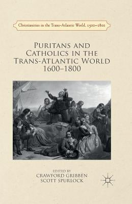 Puritans and Catholics in the Trans-Atlantic World 1600-1800 by Gribben, Crawford
