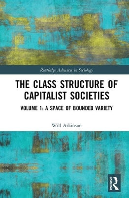 The Class Structure of Capitalist Societies: Volume 1: A Space of Bounded Variety by Atkinson, Will