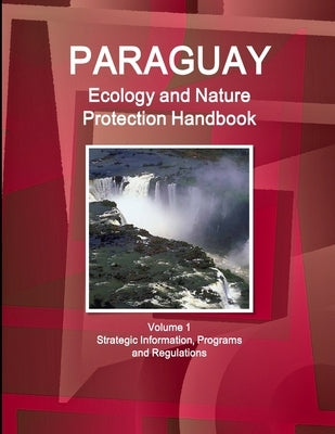 Paraguay Ecology and Nature Protection Handbook Volume 1 Strategic Information, Programs and Regulations by Ibp, Inc