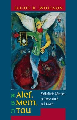 Alef, Mem, Tau: Kabbalistic Musings on Time, Truth, and Death Volume 5 by Wolfson, Elliot