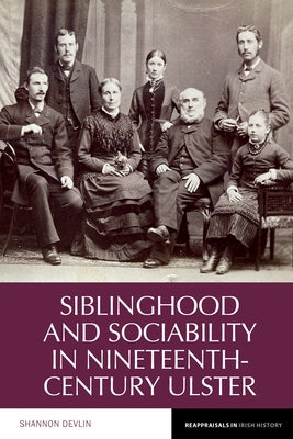 Siblinghood and Sociability in Nineteenth-Century Ulster by Devlin, Shannon
