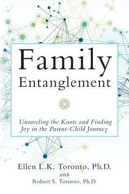 Family Entanglement: Unraveling the Knots and Finding Joy in the Parent-Child Journey by Toronto Ph. D., Robert S.