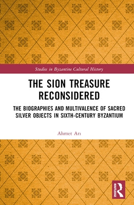 The Sion Treasure Reconsidered: The Biographies and Multivalence of Sacred Silver Objects in Sixth-Century Byzantium by Ar&#305;, Ahmet
