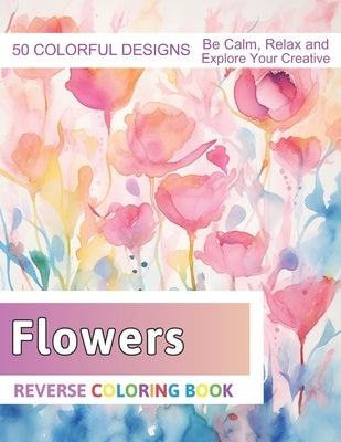 Flowers Reverse Coloring Book: Stress Relief And Relaxation Reverse Coloring Pages by Zboncak, Velva
