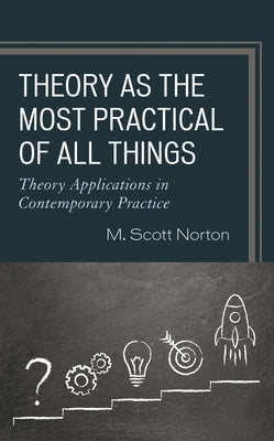 Theory as the Most Practical of All Things: Theory Applications in Contemporary Practice by Norton, M. Scott