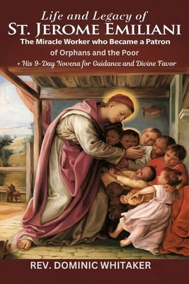 Life and Legacy of St. Jerome Emiliani: The Miracle Worker Who Became a Patron of Orphans and the Poor + His 9-Day Novena for Guidance and Divine Favo by Whitaker, Dominic