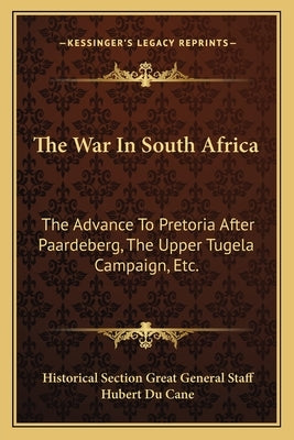 The War In South Africa: The Advance To Pretoria After Paardeberg, The Upper Tugela Campaign, Etc. by Historical Section Great General