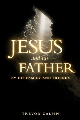 Jesus and his Father: By his family and friends by Galpin, Trevor